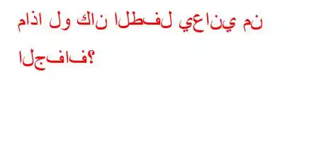 ماذا لو كان الطفل يعاني من الجفاف؟